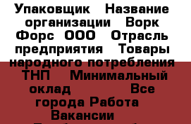 Упаковщик › Название организации ­ Ворк Форс, ООО › Отрасль предприятия ­ Товары народного потребления (ТНП) › Минимальный оклад ­ 25 000 - Все города Работа » Вакансии   . Тамбовская обл.,Моршанск г.